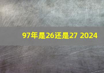 97年是26还是27 2024